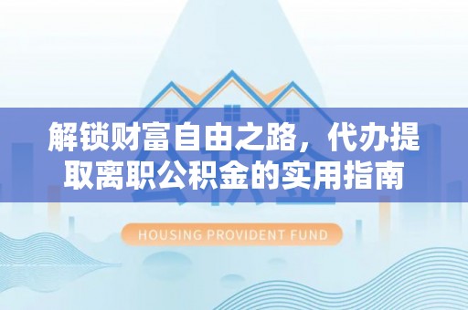巫溪解锁财富自由之路，代办提取离职公积金的实用指南