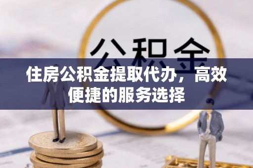 巫溪住房公积金提取代办，高效便捷的服务选择