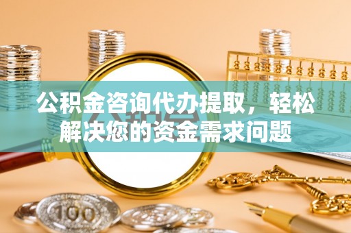 巫溪公积金咨询代办提取，轻松解决您的资金需求问题