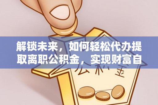 巫溪解锁未来，如何轻松代办提取离职公积金，实现财富自由的第一步
