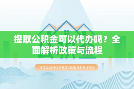 巫溪提取公积金可以代办吗？全面解析政策与流程