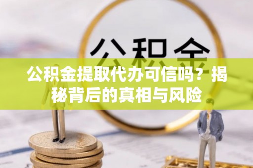 巫溪公积金提取代办可信吗？揭秘背后的真相与风险