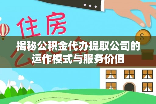 巫溪揭秘公积金代办提取公司的运作模式与服务价值