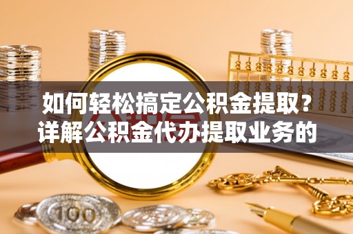 巫溪如何轻松搞定公积金提取？详解公积金代办提取业务的便捷之道