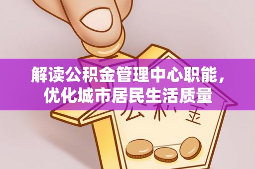 巫溪解读公积金管理中心职能，优化城市居民生活质量