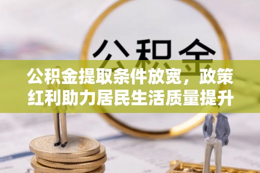 巫溪公积金提取条件放宽，政策红利助力居民生活质量提升