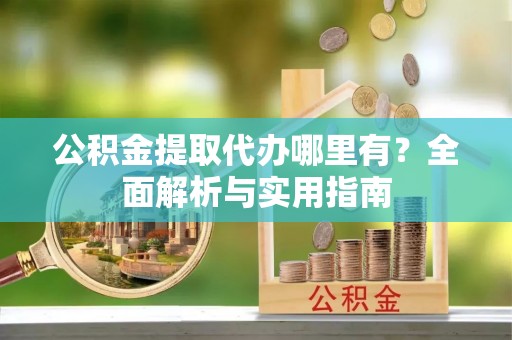 巫溪公积金提取代办哪里有？全面解析与实用指南