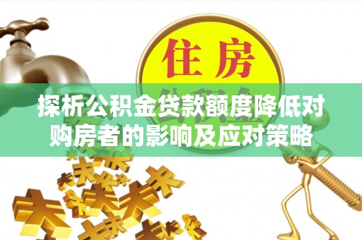 巫溪探析公积金贷款额度降低对购房者的影响及应对策略