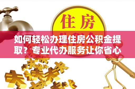 巫溪如何轻松办理住房公积金提取？专业代办服务让你省心无忧