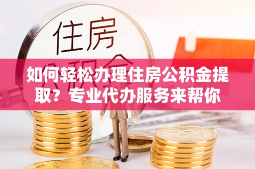 巫溪如何轻松办理住房公积金提取？专业代办服务来帮你