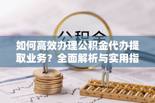 巫溪如何高效办理公积金代办提取业务？全面解析与实用指南
