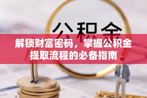 巫溪解锁财富密码，掌握公积金提取流程的必备指南