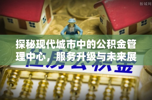 巫溪探秘现代城市中的公积金管理中心，服务升级与未来展望