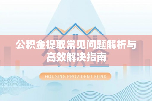 巫溪公积金提取常见问题解析与高效解决指南