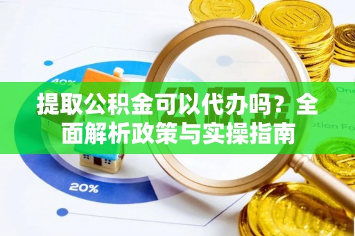 巫溪提取公积金可以代办吗？全面解析政策与实操指南