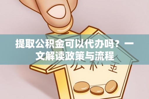 巫溪提取公积金可以代办吗？一文解读政策与流程