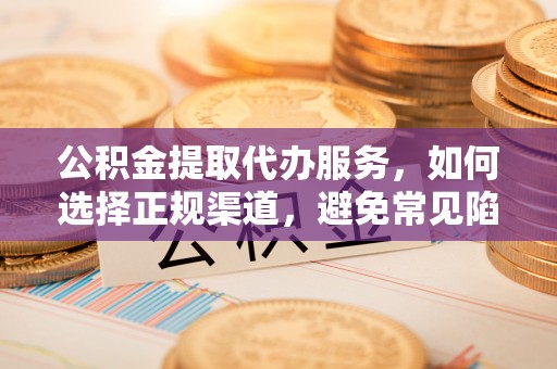 巫溪公积金提取代办服务，如何选择正规渠道，避免常见陷阱