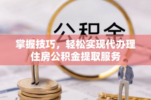 巫溪掌握技巧，轻松实现代办理住房公积金提取服务