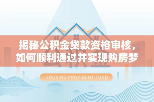 巫溪揭秘公积金贷款资格审核，如何顺利通过并实现购房梦想