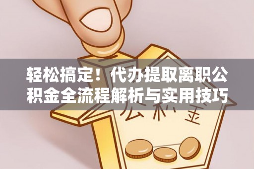 巫溪轻松搞定！代办提取离职公积金全流程解析与实用技巧