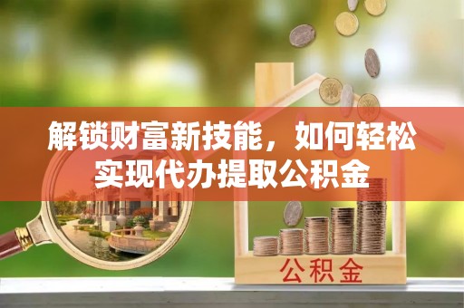 巫溪解锁财富新技能，如何轻松实现代办提取公积金