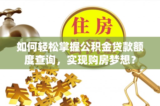 巫溪如何轻松掌握公积金贷款额度查询，实现购房梦想？