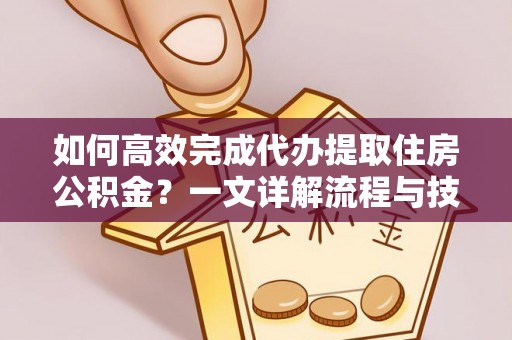 巫溪如何高效完成代办提取住房公积金？一文详解流程与技巧