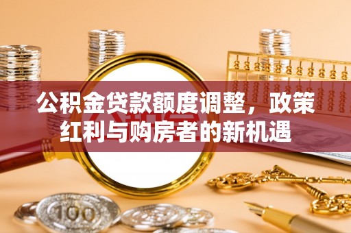 巫溪公积金贷款额度调整，政策红利与购房者的新机遇
