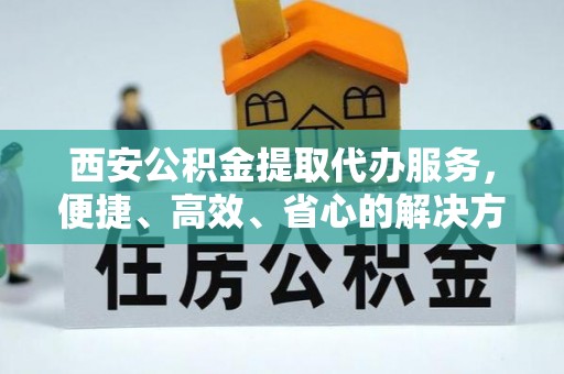巫溪西安公积金提取代办服务，便捷、高效、省心的解决方案