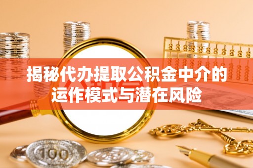 巫溪揭秘代办提取公积金中介的运作模式与潜在风险