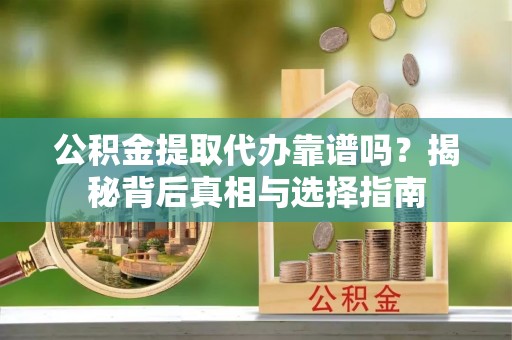 巫溪公积金提取代办靠谱吗？揭秘背后真相与选择指南
