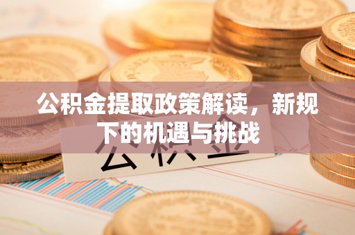巫溪公积金提取政策解读，新规下的机遇与挑战