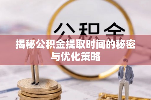 巫溪揭秘公积金提取时间的秘密与优化策略