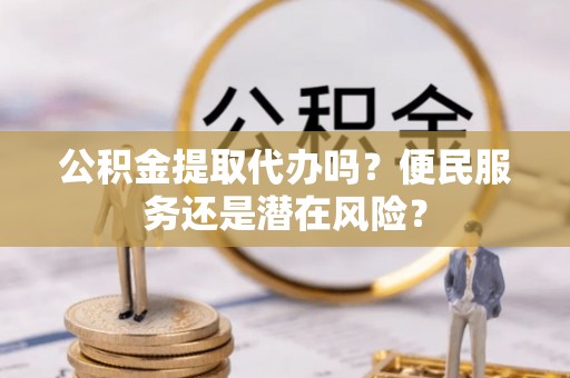 巫溪公积金提取代办吗？便民服务还是潜在风险？
