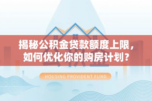 巫溪揭秘公积金贷款额度上限，如何优化你的购房计划？