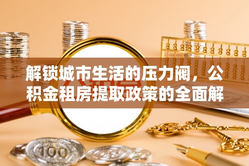 巫溪解锁城市生活的压力阀，公积金租房提取政策的全面解析与实践指南