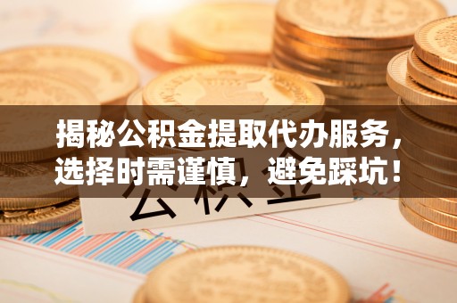 巫溪揭秘公积金提取代办服务，选择时需谨慎，避免踩坑！
