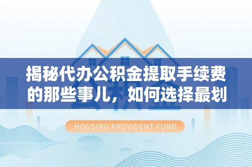巫溪揭秘代办公积金提取手续费的那些事儿，如何选择最划算的服务？