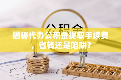 巫溪揭秘代办公积金提取手续费，省钱还是陷阱？
