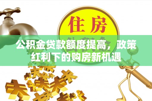 巫溪公积金贷款额度提高，政策红利下的购房新机遇