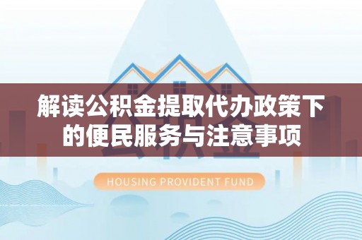 巫溪解读公积金提取代办政策下的便民服务与注意事项
