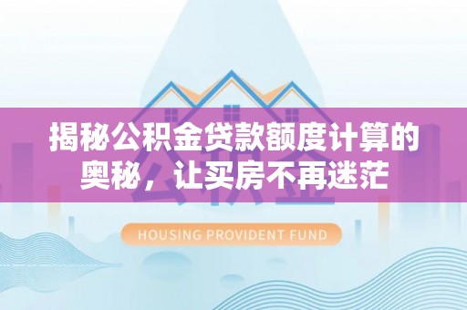 巫溪揭秘公积金贷款额度计算的奥秘，让买房不再迷茫
