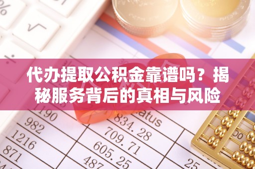 巫溪代办提取公积金靠谱吗？揭秘服务背后的真相与风险
