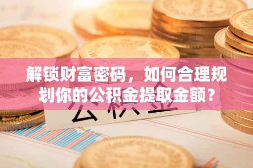 巫溪解锁财富密码，如何合理规划你的公积金提取金额？