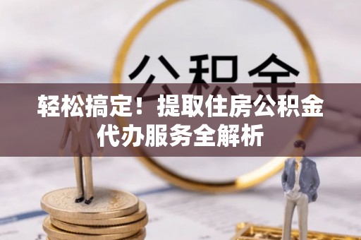 巫溪轻松搞定！提取住房公积金代办服务全解析