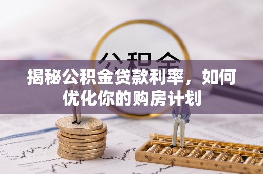 巫溪揭秘公积金贷款利率，如何优化你的购房计划