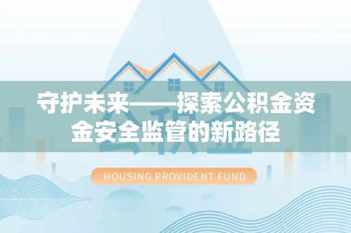 巫溪守护未来——探索公积金资金安全监管的新路径