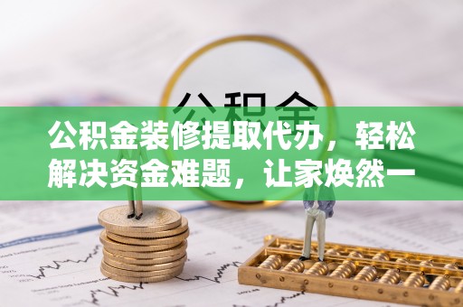 巫溪公积金装修提取代办，轻松解决资金难题，让家焕然一新