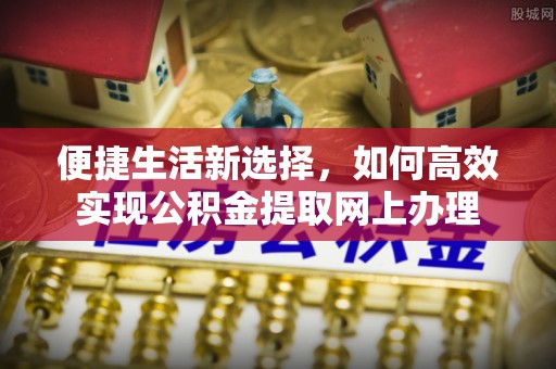 巫溪便捷生活新选择，如何高效实现公积金提取网上办理