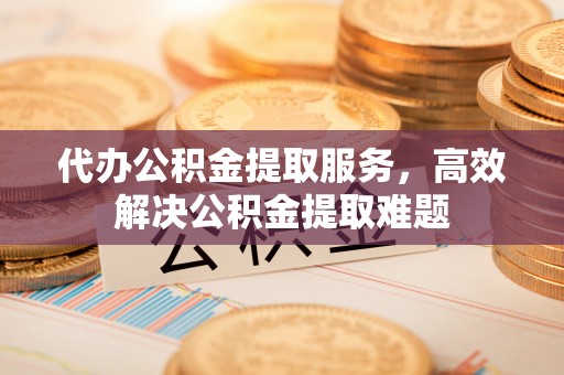 巫溪代办公积金提取服务，高效解决公积金提取难题